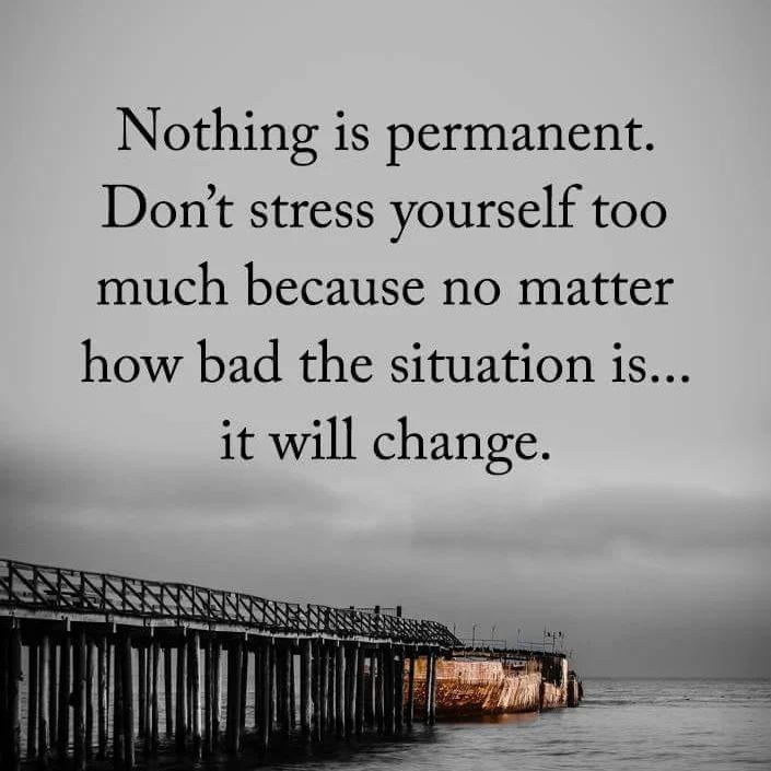 Nothing is permanent. Don't stress yourself too much because no matter how bad the situation is... it will change.