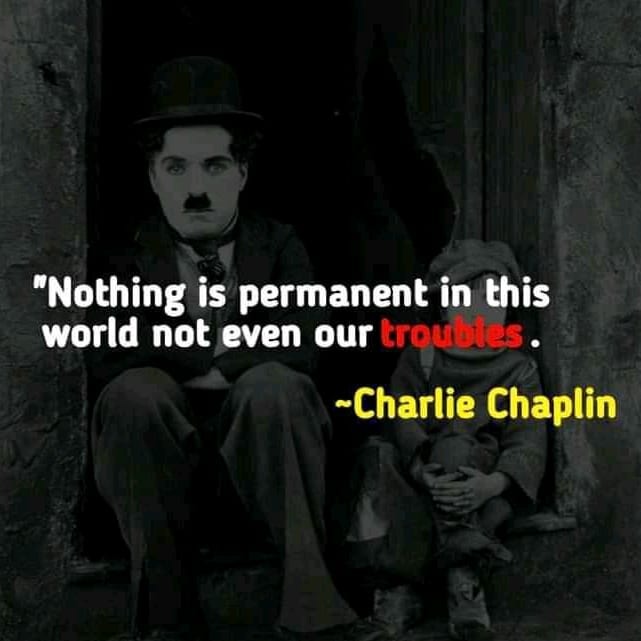 "Nothing is permanent in this world not even our troubles." Charlie Chaplin.