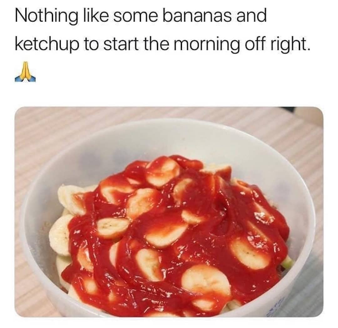 Nothing like some bananas and ketchup to start the morning off right.