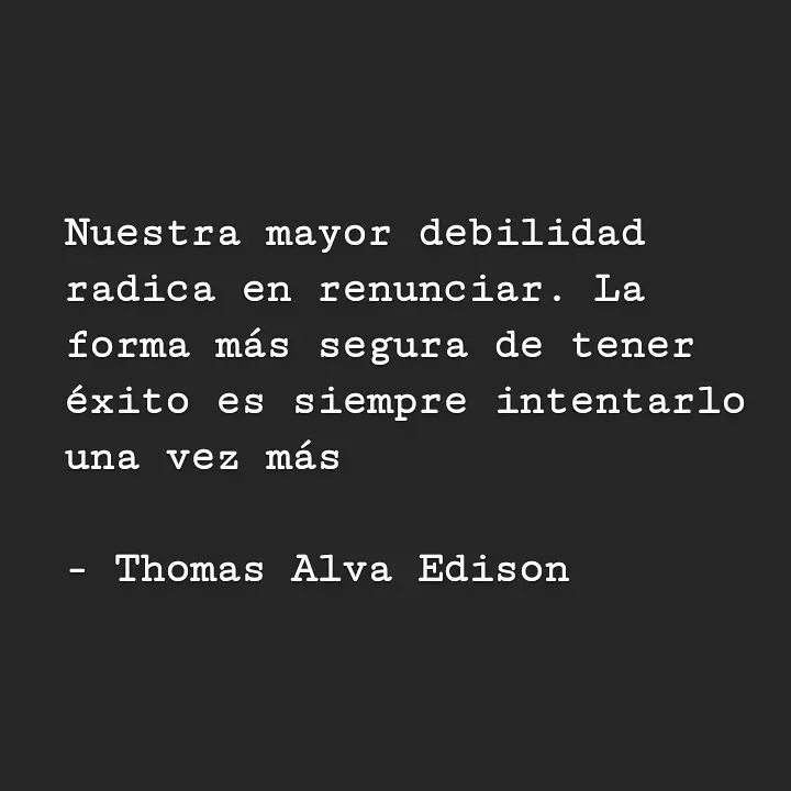 "Nuestra mayor debilidad radica en renunciar. La forma más segura de tener éxito es siempre intentarlo una vez más". Thomas Alva Edison.