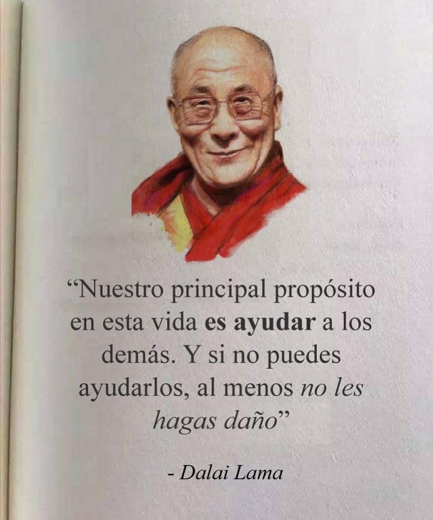 "Nuestro principal propósito en esta vida es ayudar a los demás. Y si no puedes ayudarlos, al menos no les hagas daño". Dalai Lama.