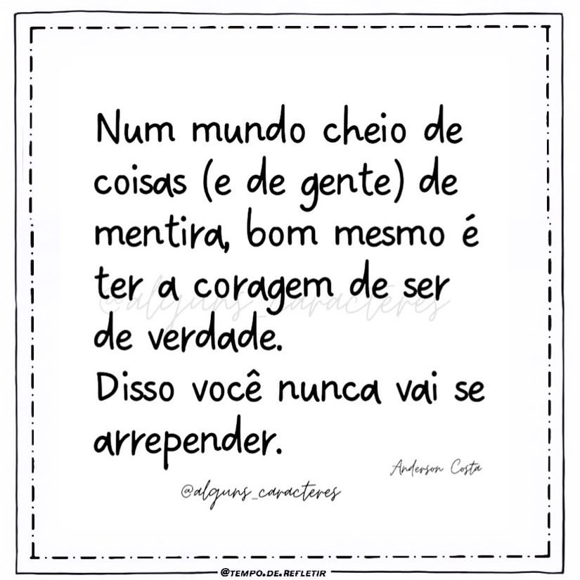 Num mundo cheio de coisas (e de gente) de mentira, bom mesmo ê ter coragem de ser de verdade. Disso você nunca vai se arrepender.