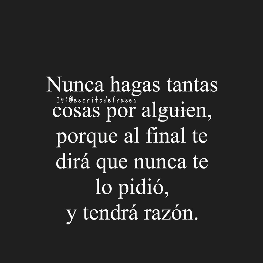 Nunca hagas tantas cosas por alguien, porque al final te dirá que nunca te lo pidió, y tendrá razón.