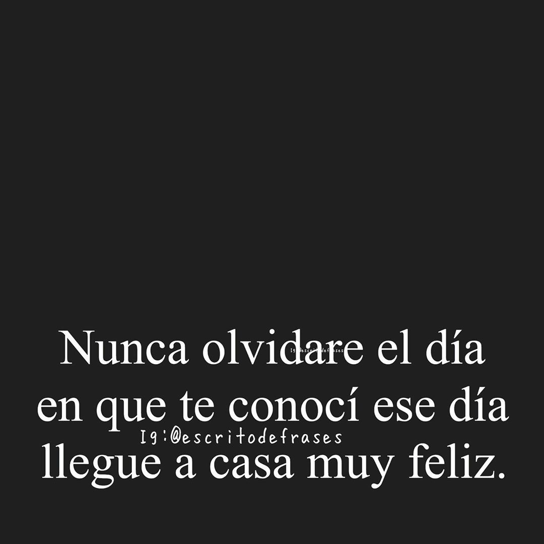 Nunca olvidaré el día en que te conocí ese día llegué a casa muy feliz.