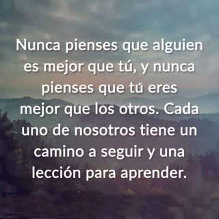 Nunca pienses que alguien es mejor que tú, y nunca pienses que tú eres mejor que los otros. Cada uno de nosotros tiene un camino a seguir y una lección para aprender.