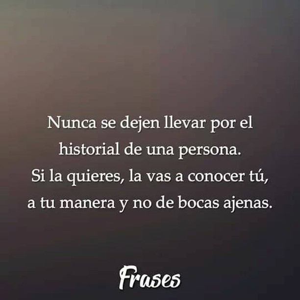 Nunca se dejen llevar por el historial de una persona. Si la quieres, la vas a conocer tú, a tu manera y no de bocas ajenas.