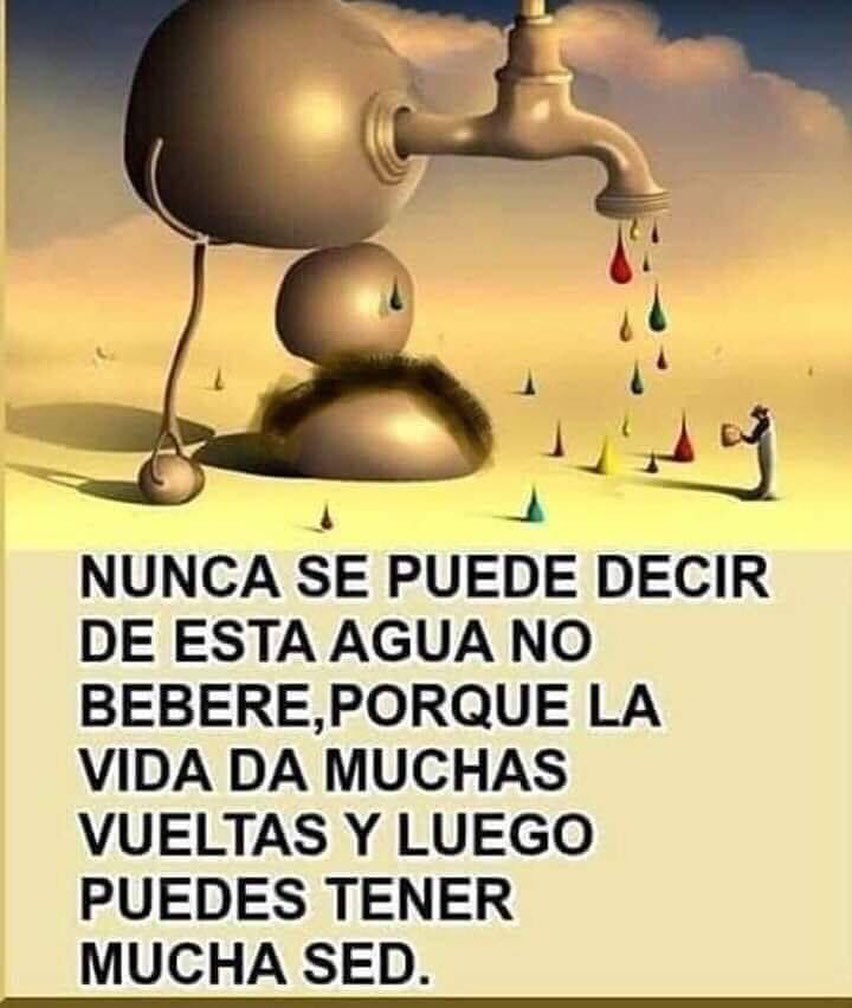 Nunca se puede decir de esta agua no beberé, porque la vida da muchas vueltas y luego puedes tener mucha sed.