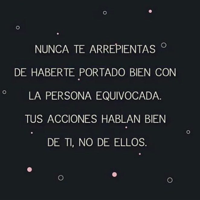 Nunca te arrepientas de haberte portado bien con la persona equivocada. Tus acciones hablan bien de ti, no de ellos.