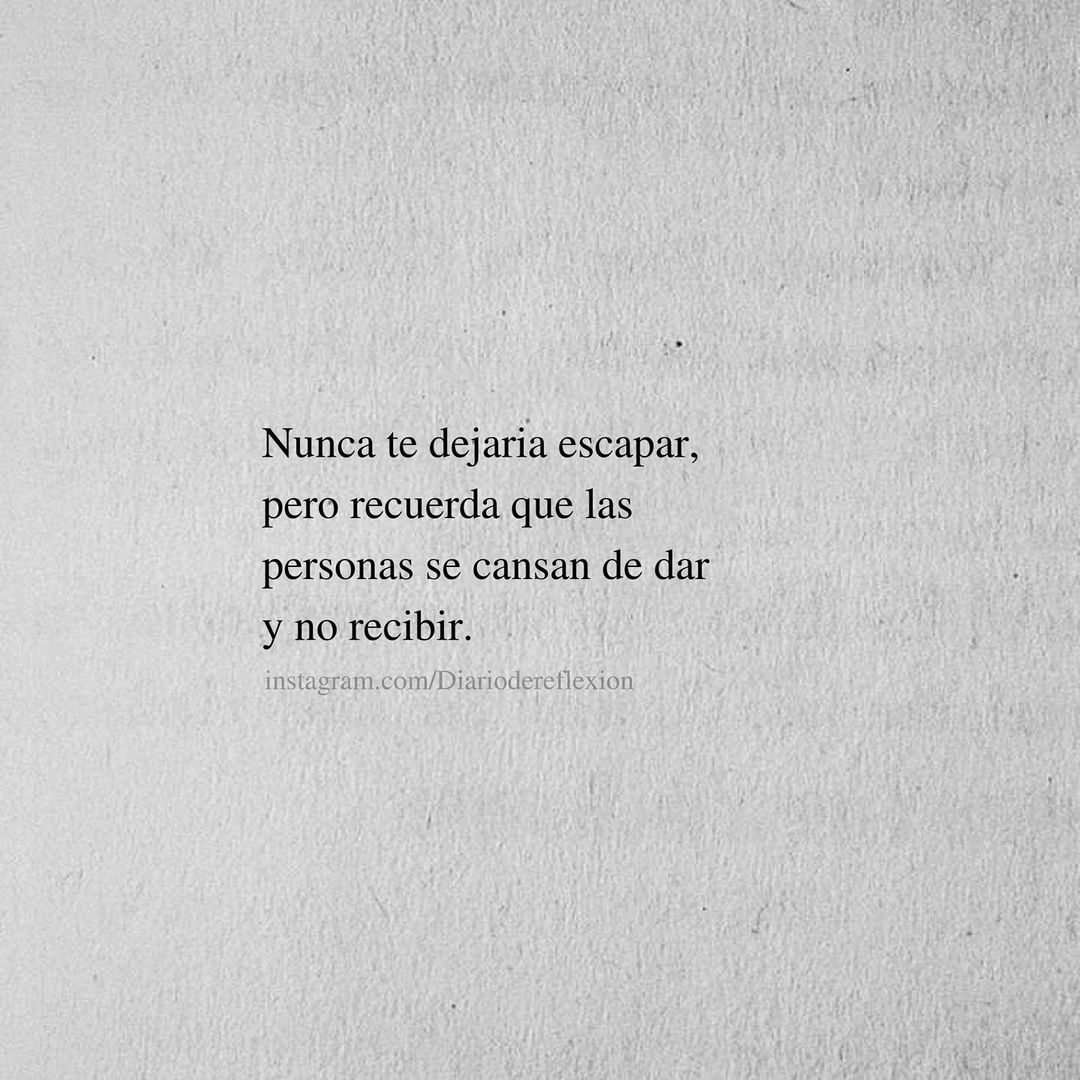 Nunca te dejaría escapar, pero recuerda que las personas se cansan de dar y no recibir.