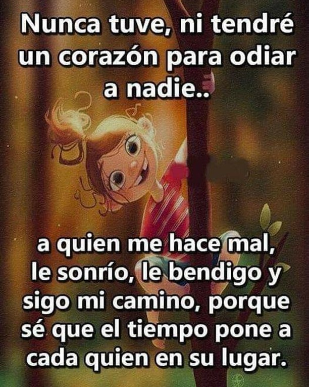 Nunca tuve, ni tendré un corazón para odiar a nadie.. a quien me hace mal, le sonrío, le bendigo y sigo mi camino, porque sé que el tiempo pone a cada quien en su lugar.