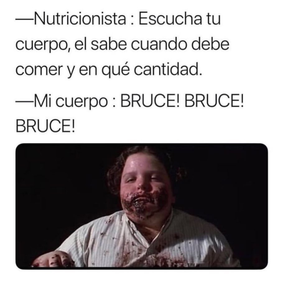 Nutricionista: escucha tu cuerpo, él sabe cuando debe comer y en qué cantidad.  Mi cuerpo: Bruce! Bruce! Bruce!