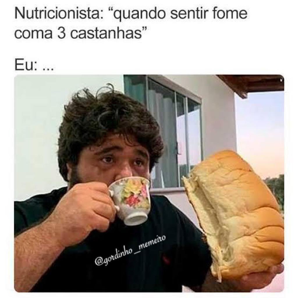 Nutricionista: "quando sentir fome coma 3 castanhas".  Eu: