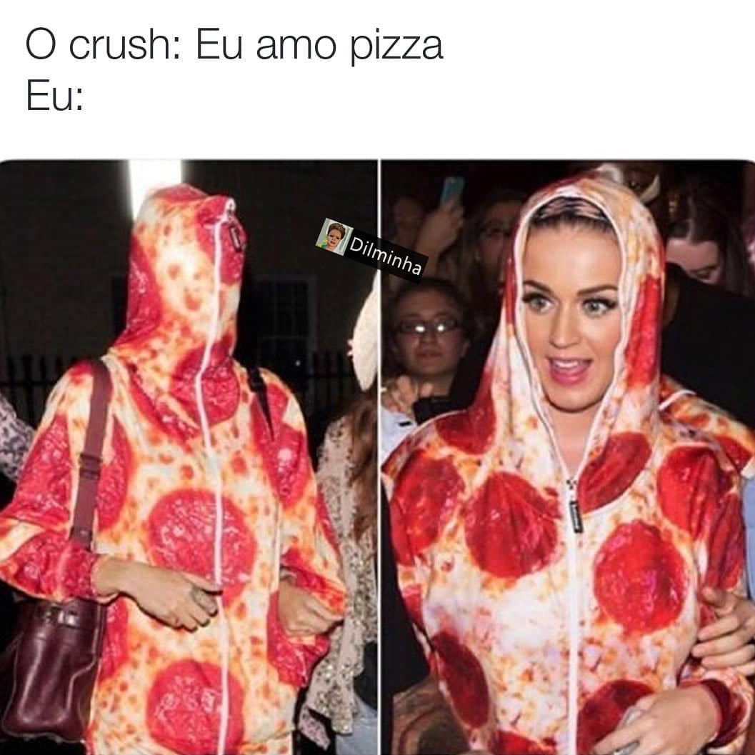 O crush: Eu amo pizza.  Eu: