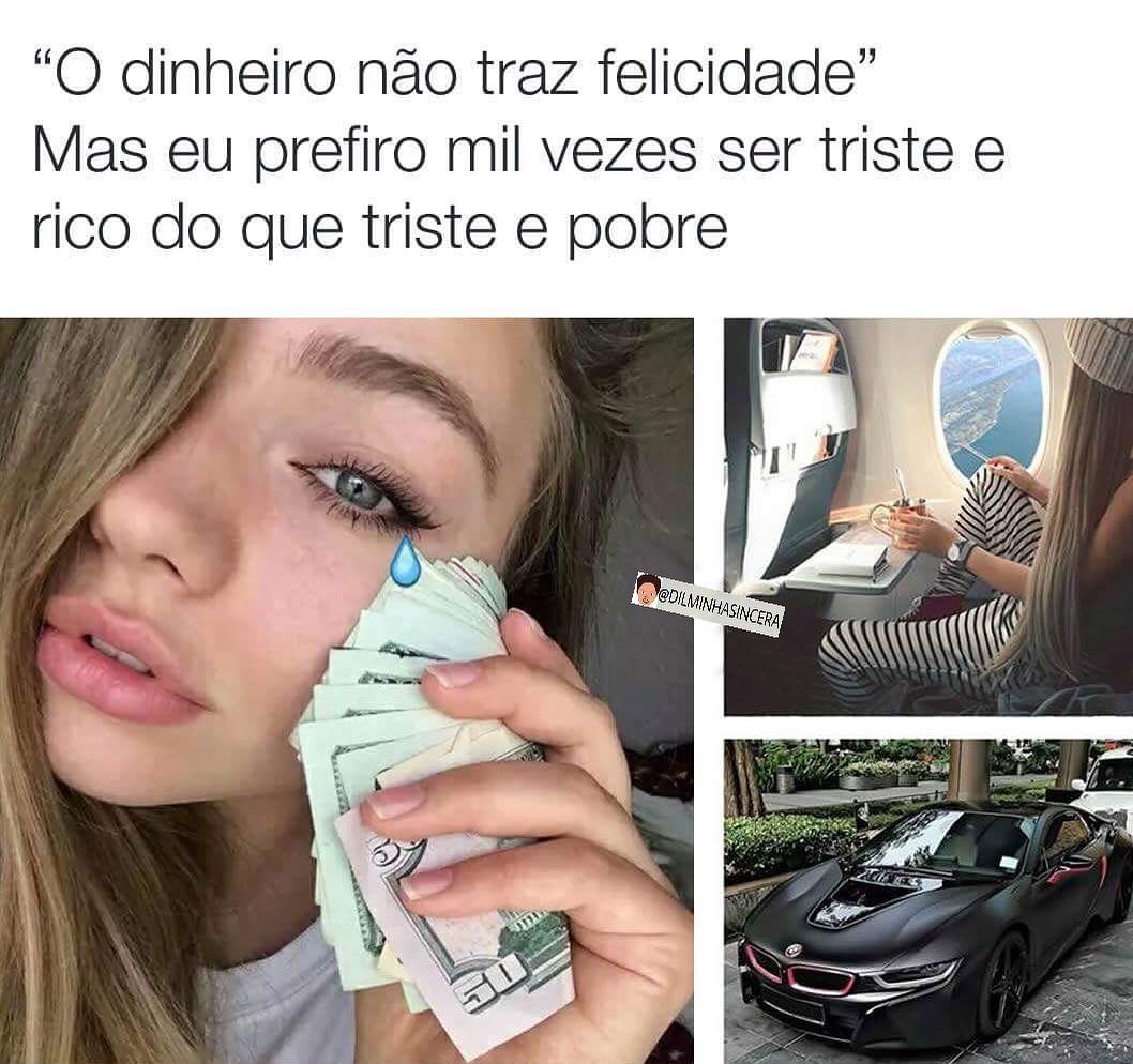 "O dinheiro não traz felicidade". Mas eu prefiro mil vezes ser triste e rico do que triste e pobre.