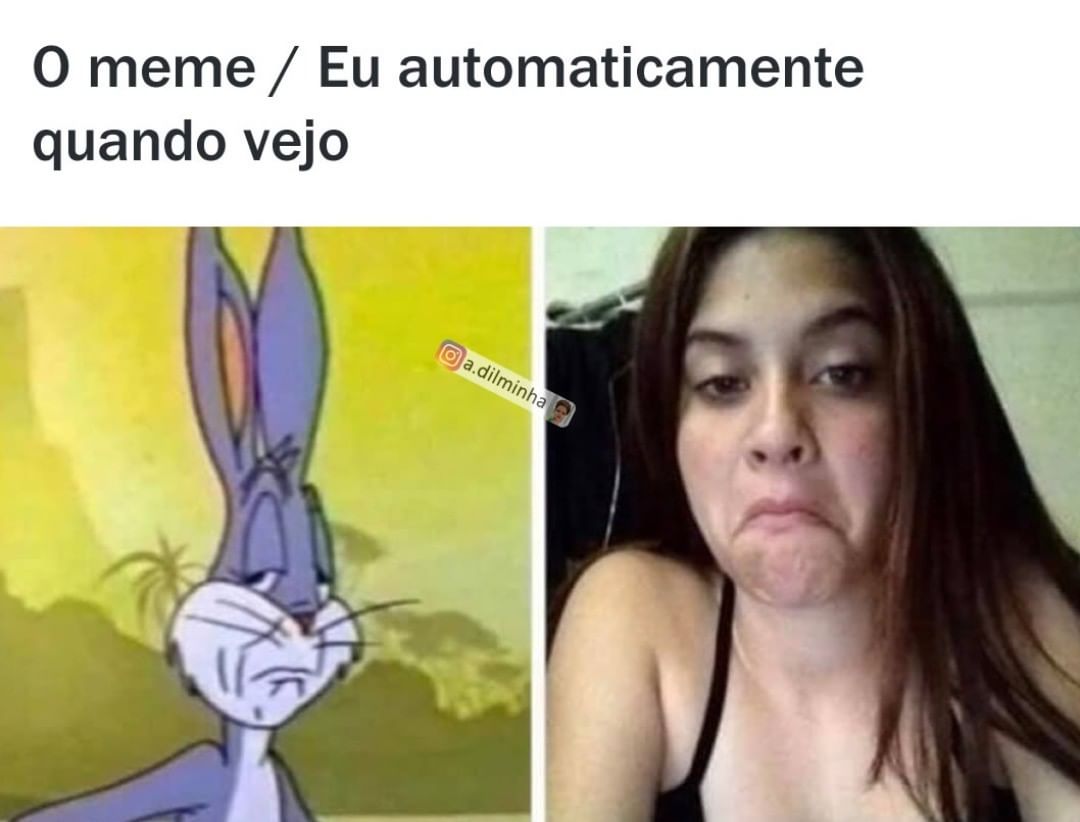 O meme. / Eu automaticamente quando vejo.