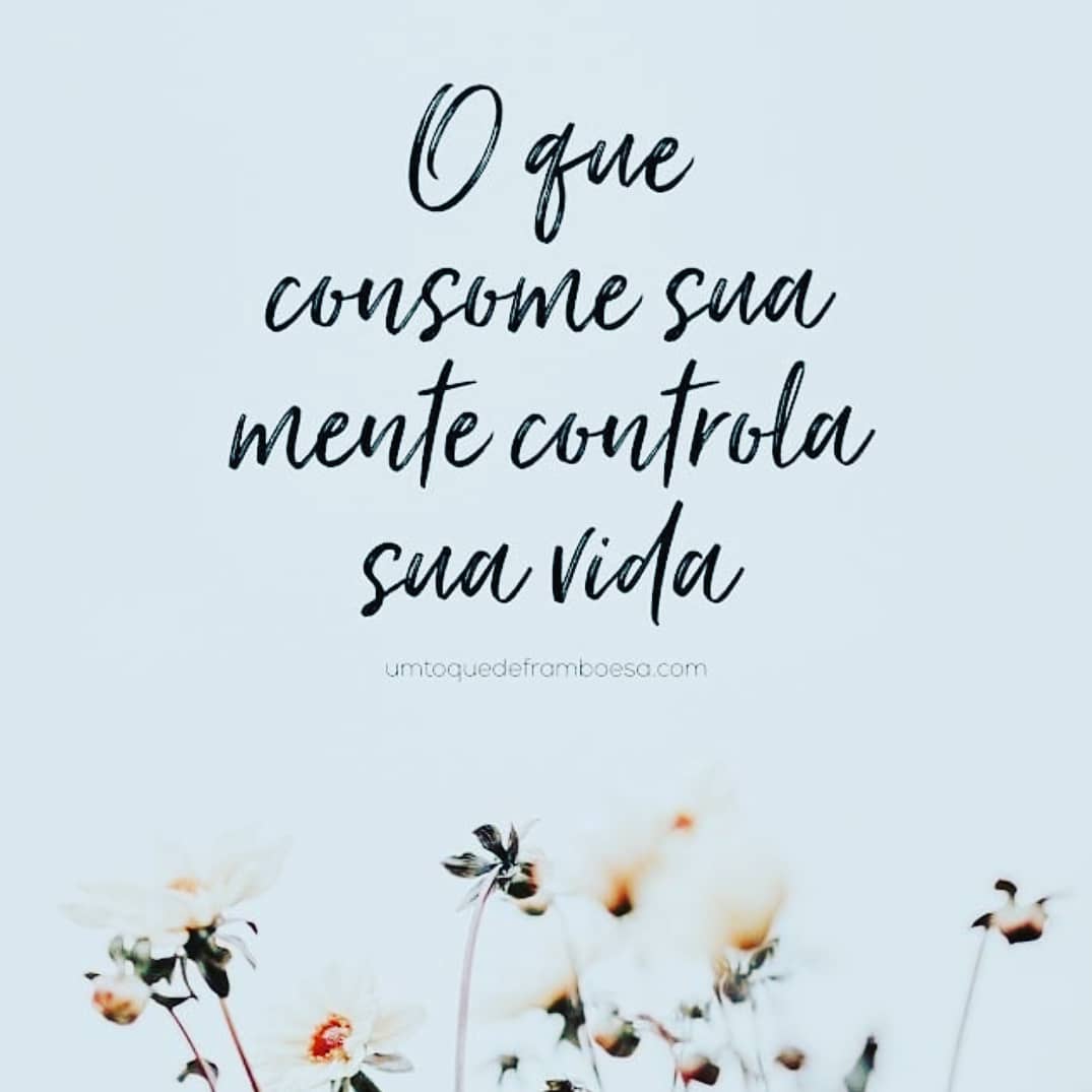 O que consome sua mente controla sua vida.