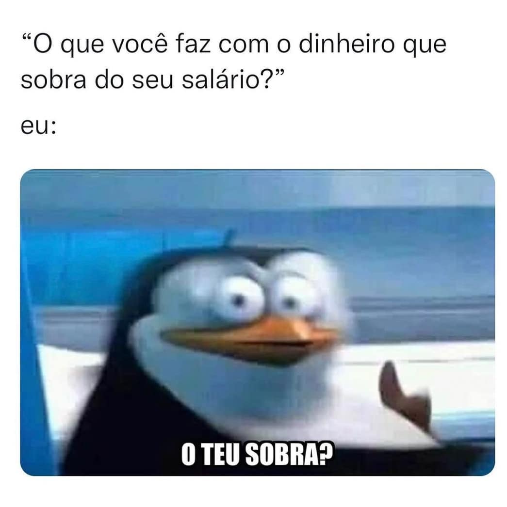 "O que você faz com o dinheiro que sobra do seu salário?" Eu: O teu sobra?