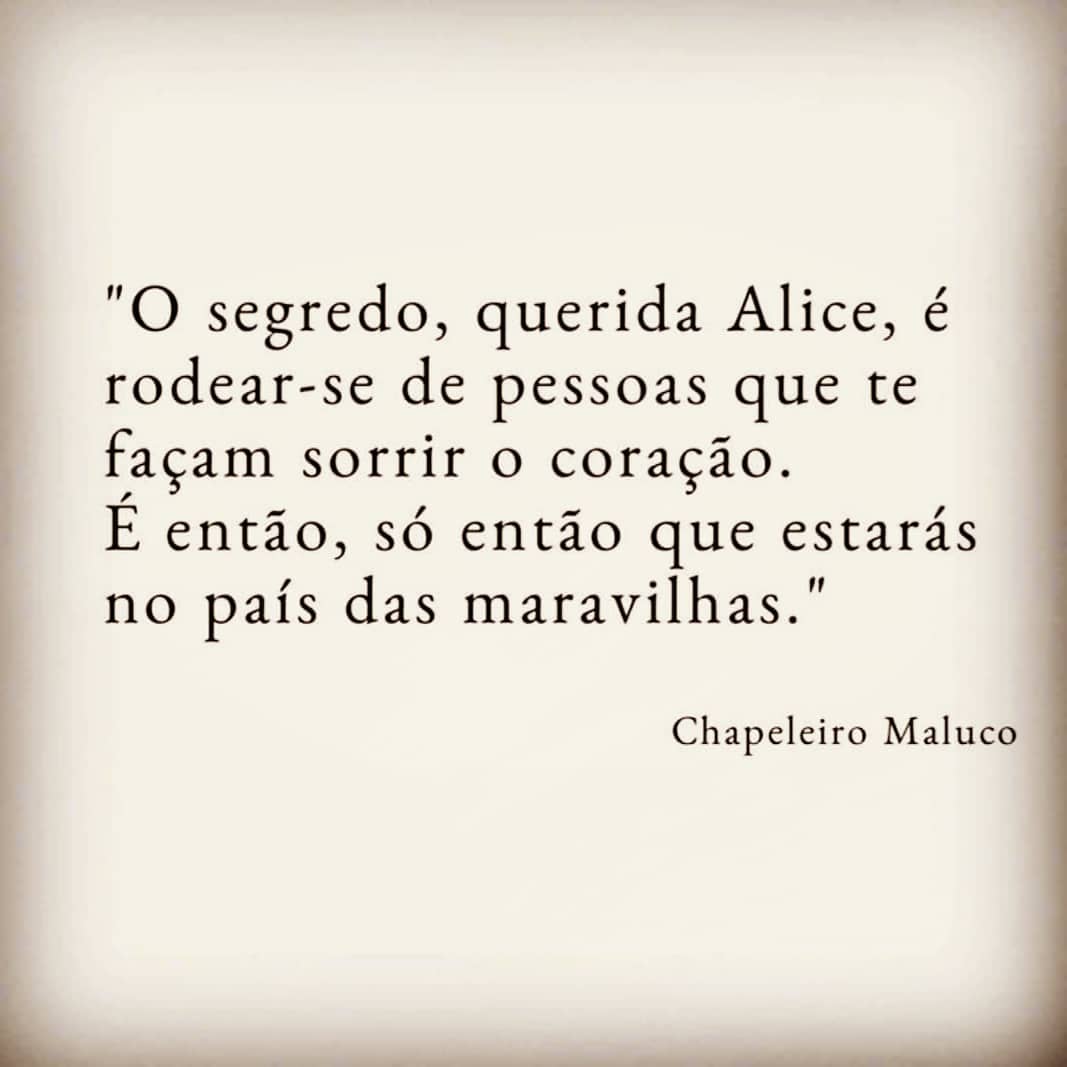 "O segredo, querida Alice, é rodear-se de pessoas que te façam sorrir o coração. E então, só então que estarás no país das maravilhas." Chapeleiro Maluco.