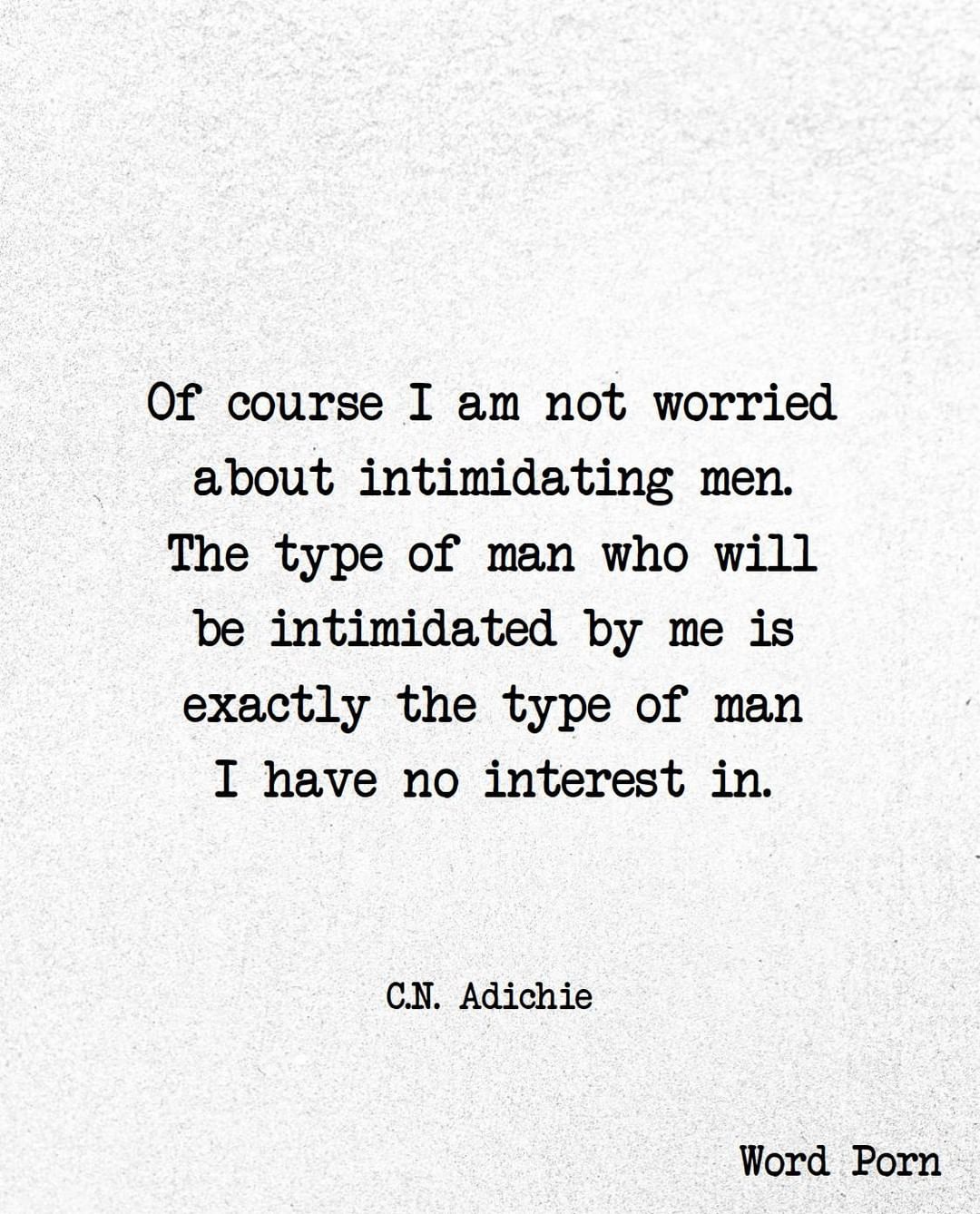 Of course I am not worried about intimidating men. The type of man who will be intimidated by me is exactly the type of man I have no interest in. C.N. Adichie.
