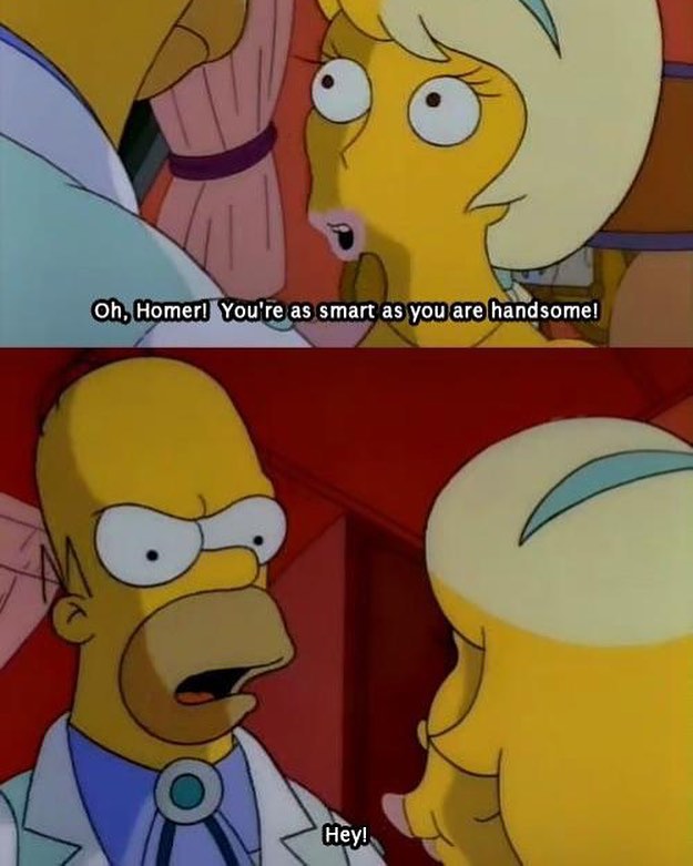 Oh, Homer! You're as smart as you are handsome!  Hey!