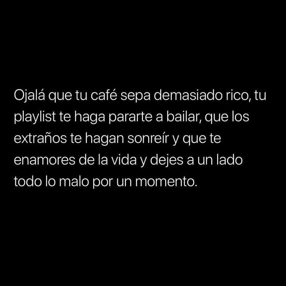 Ojalá que tu café sepa demasiado rico, tu playlist te haga pararte a bailar, que los extraños te hagan sonreír y que te enamores de la vida y dejes a un lado todo lo malo por un momento.