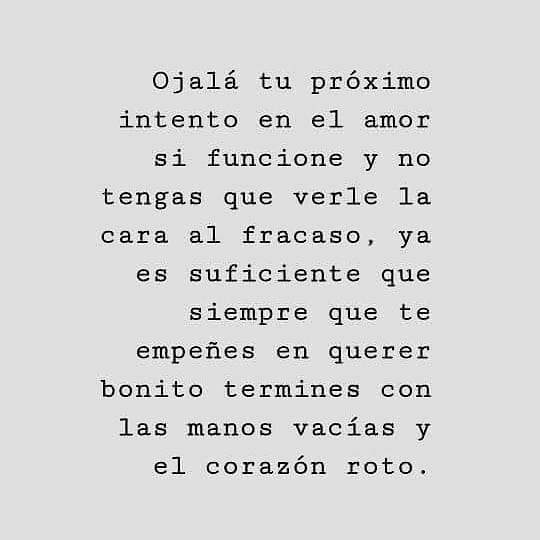 Ojalá tu próximo intento en el amor si funcione y no tengas que verle la cara al fracaso, ya es suficiente que siempre que te empeñes en querer bonito termines con las manos vacías y el corazón roto.