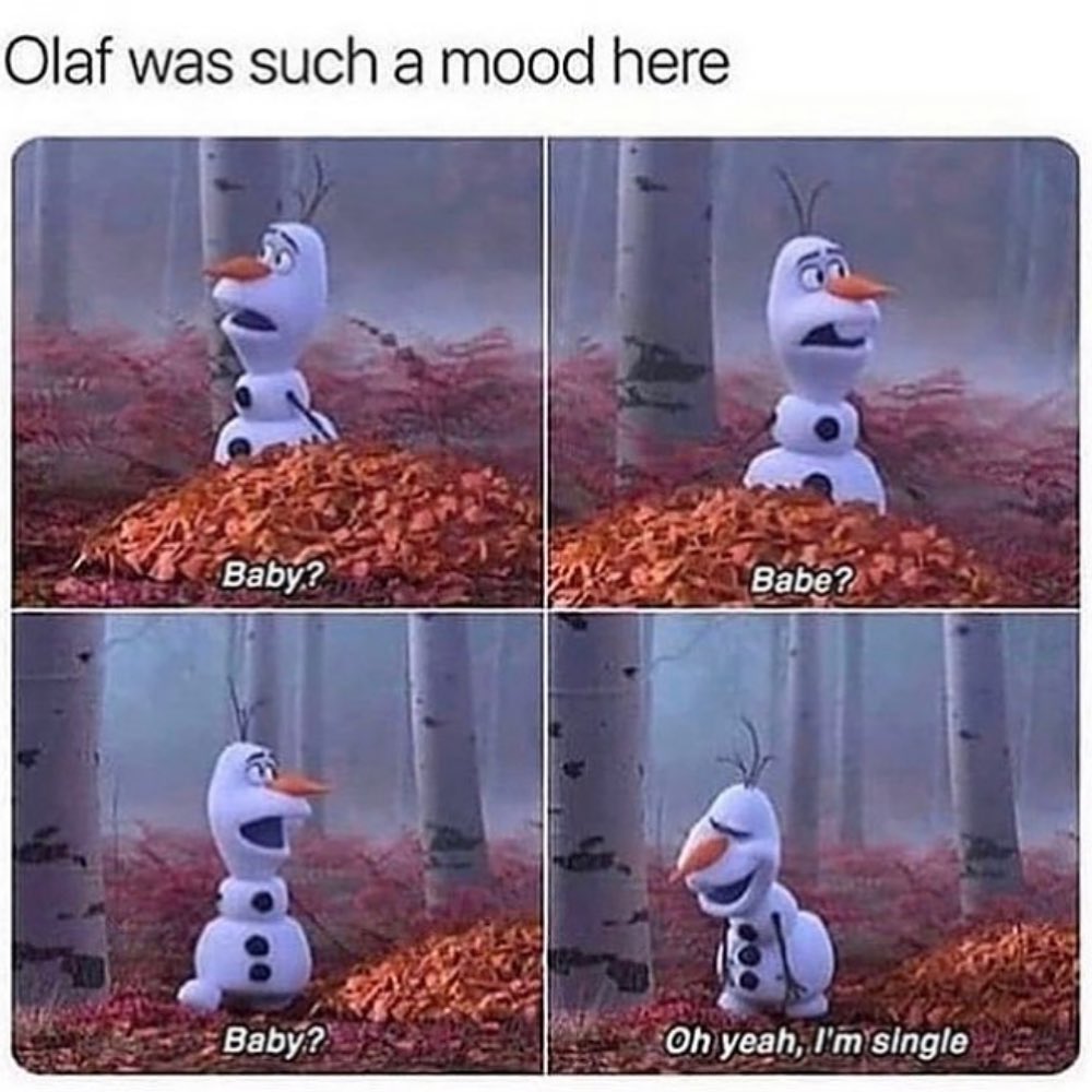 Olaf was such a mood here. Baby? Babe? Baby? O yeah, I'm single.