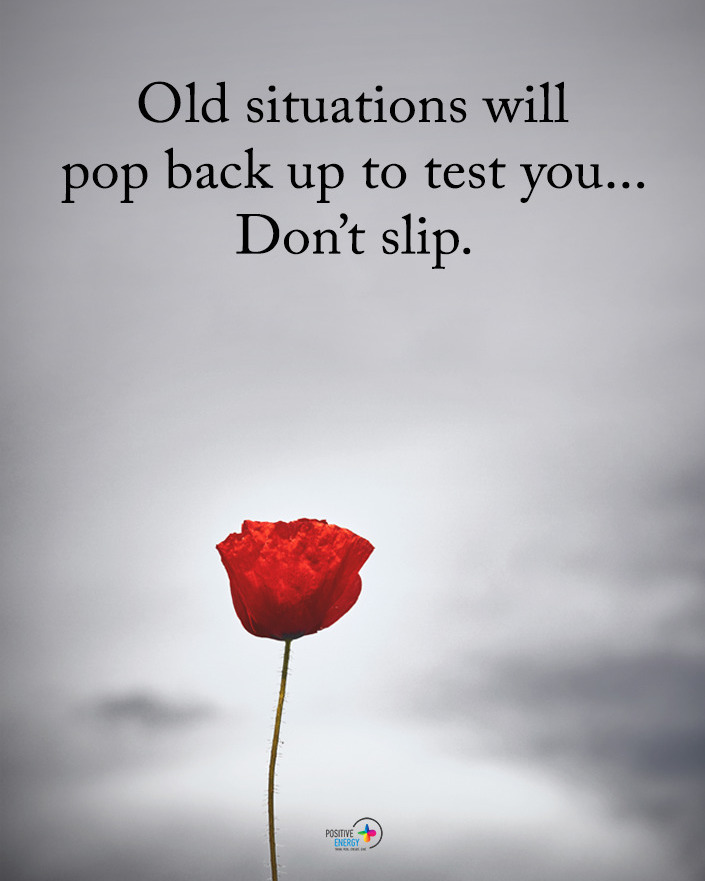 Old situations will pop back up to test you... Don't slip.