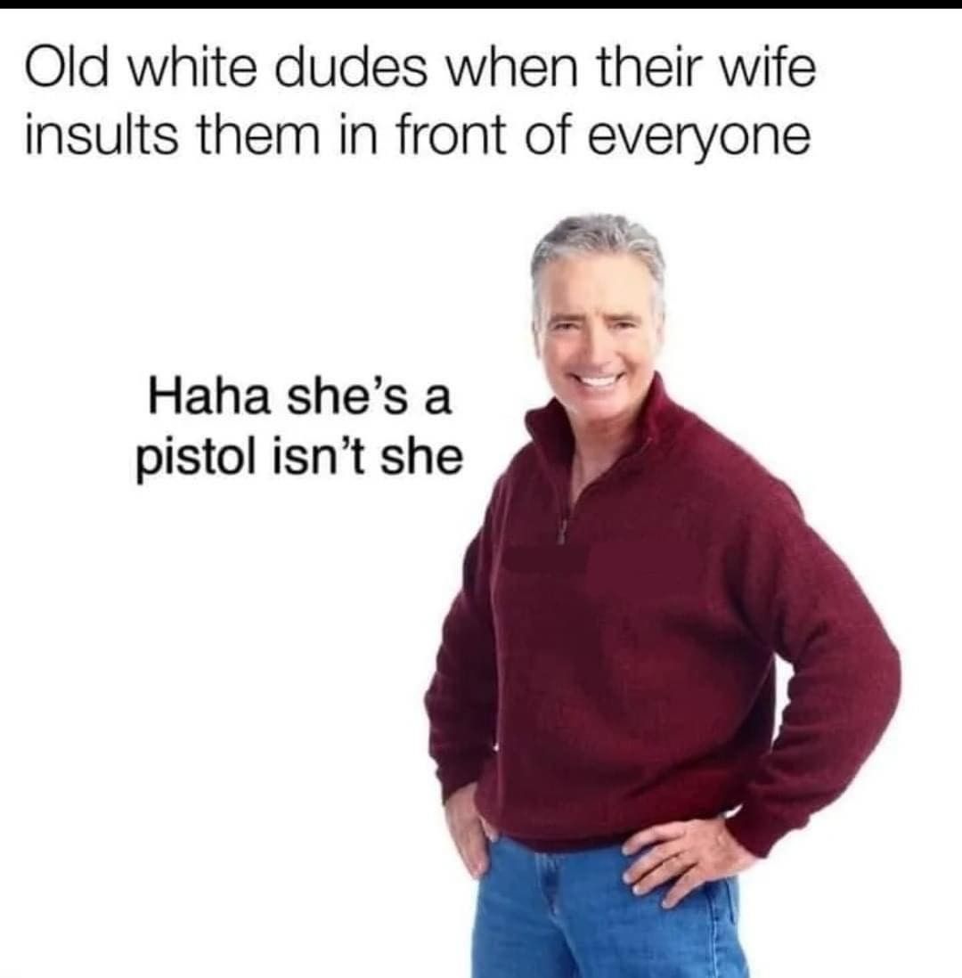 Old white dudes when their wife insults them in front of everyone.  Haha she's a pistol isn't she.