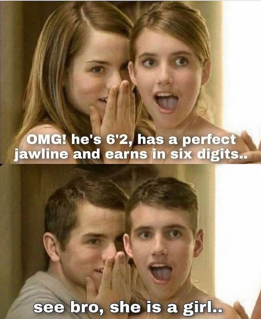 OMG! he's 6'2 has a perfect jawline and earns in six digits..  Se bro, she is a girl..