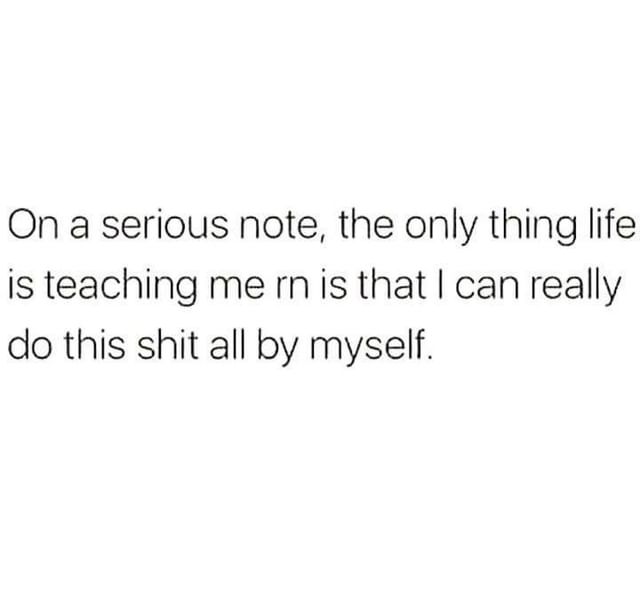 On a serious note, the only thing life is teaching me rn is that I can really do this shit all by myself.