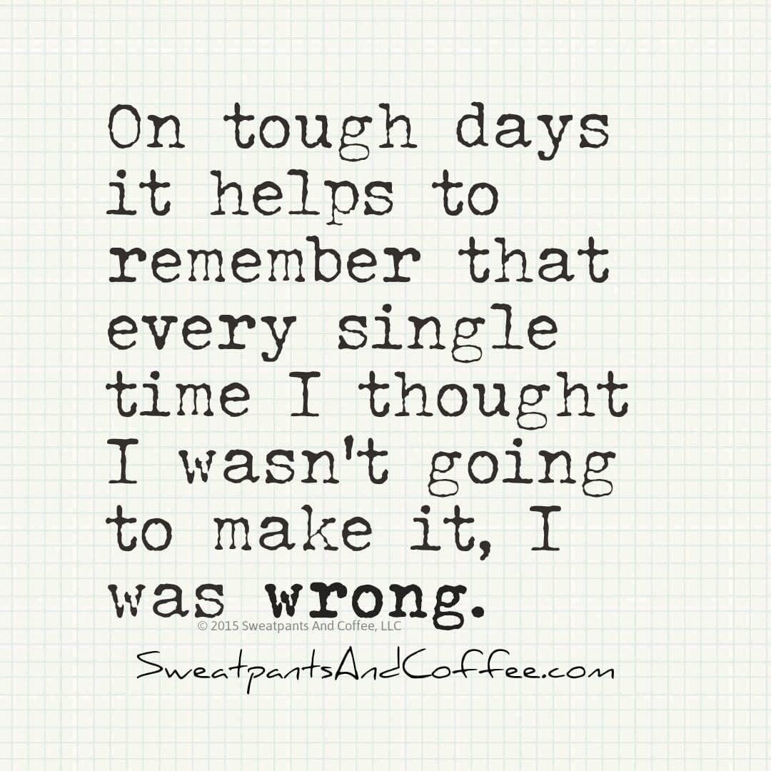 On tough days it helps to remember that every single time I thought I wasn't going to make it, I was wrong.
