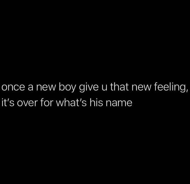 Once a new boy give u that new feeling, it's over for what's his name.