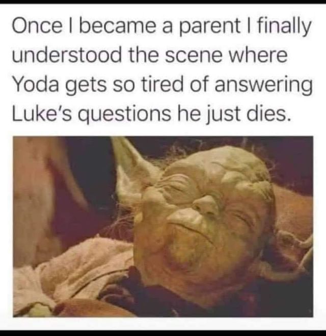Once I became a parent I finally understood the scene where Yoda gets so tired of answering Luke's questions he just dies.