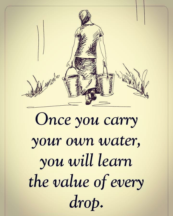 Once you carry your own water, you will learn the value of every drop.