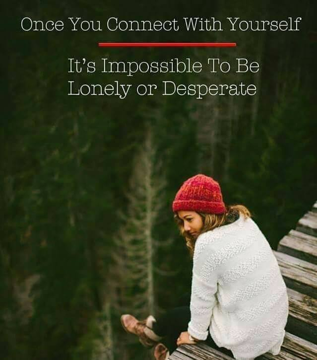 Once you connect with yourself it's impossible to be lonely or desperate.