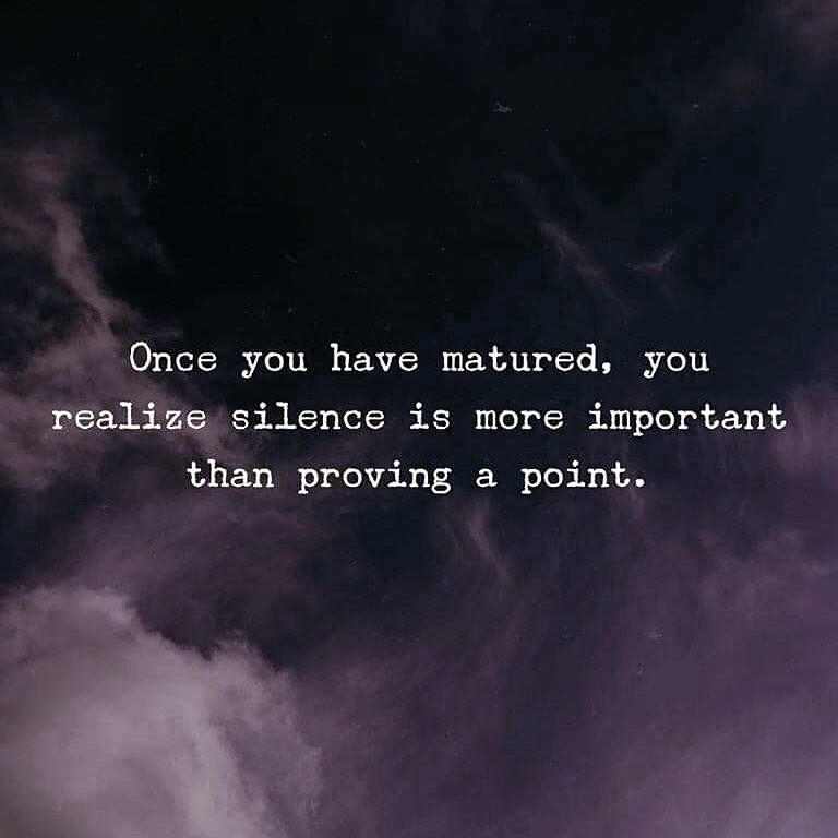 Once you have matured, you realize silence is more important than proving a point.