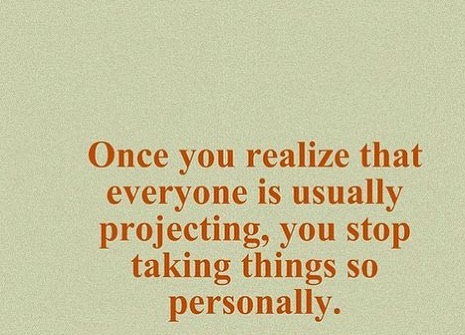 Once you realize that everyone is usually projecting, you stop taking things so personally.