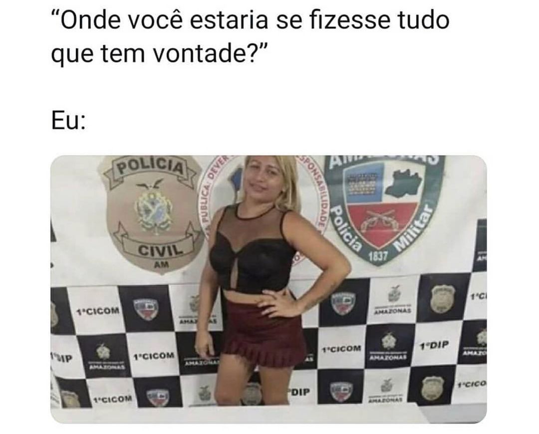 "Onde você estaria se fizesse tudo que tem vontade?"  Eu: