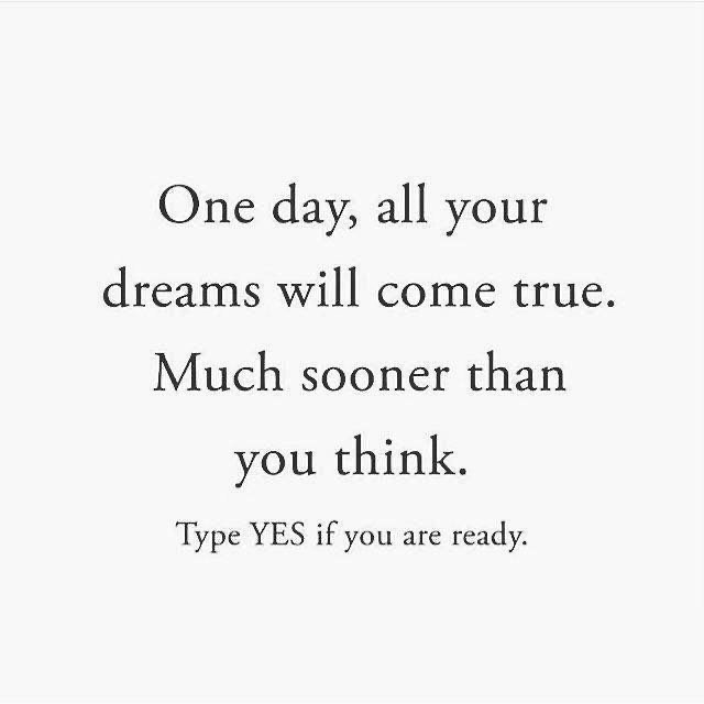 One day, all your dreams will come true. Much sooner than you think.