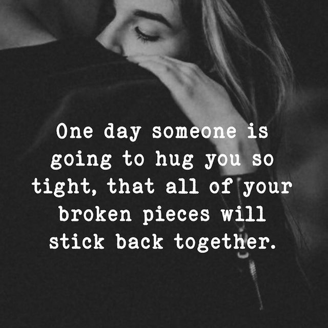 One day someone is going to hug you so tight, that all of your broken pieces will stick back together.