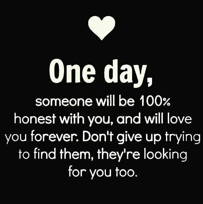 One day, someone will be 100% honest with you, and will love you forever. Don't give up trying to find them, they're looking for you too.