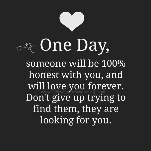 One day, someone will be 100% honest with you, and will love you forever. Don't give up trying to find them, they are looking for you.