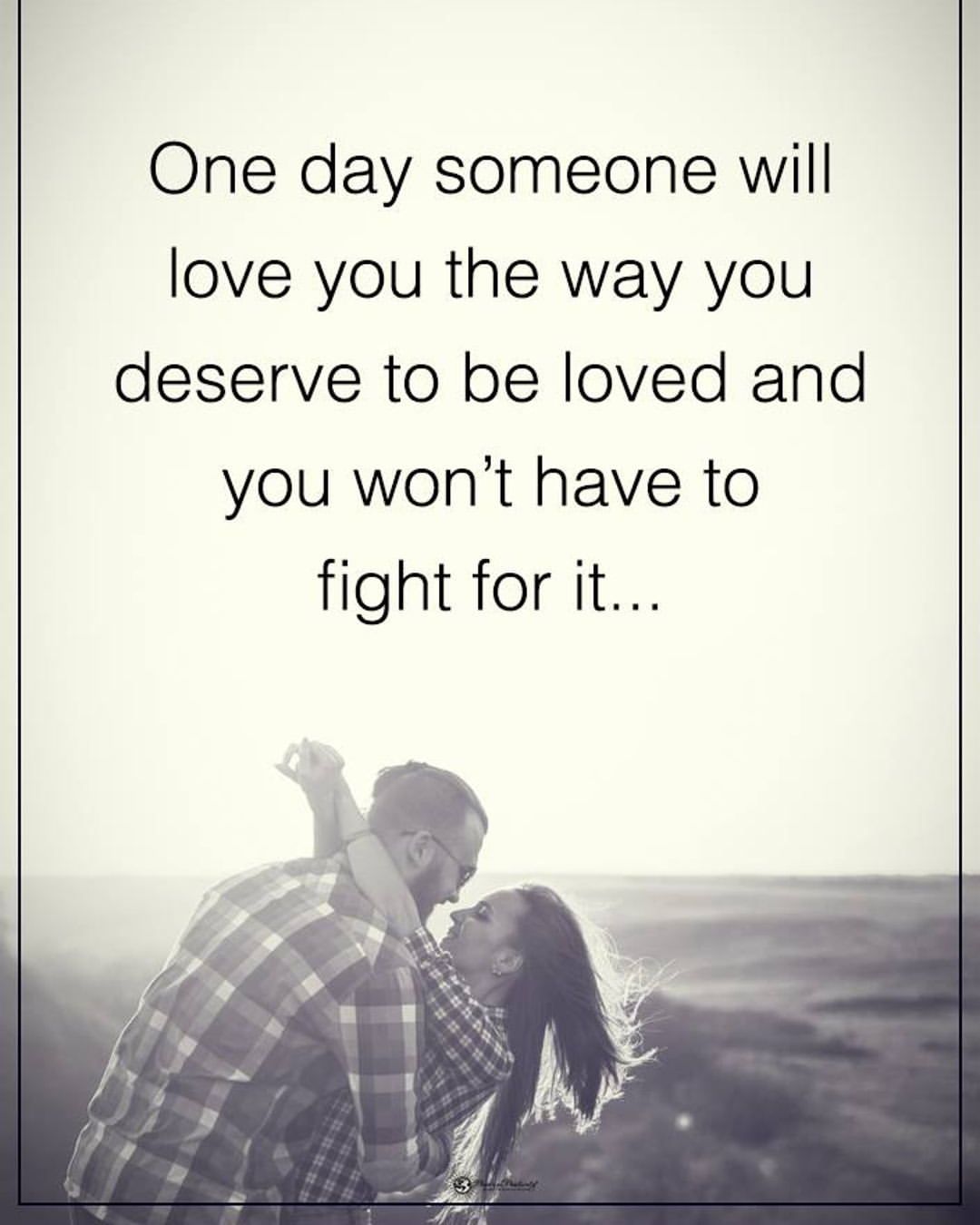 One day someone will love you the way you deserve to be loved and you won't have to fight for it...