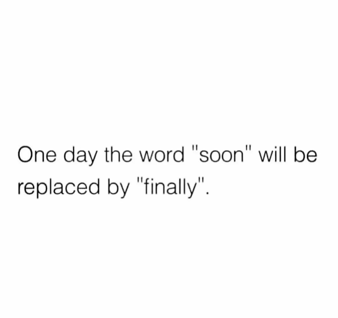 One day the word "soon" will be replaced by "finally".