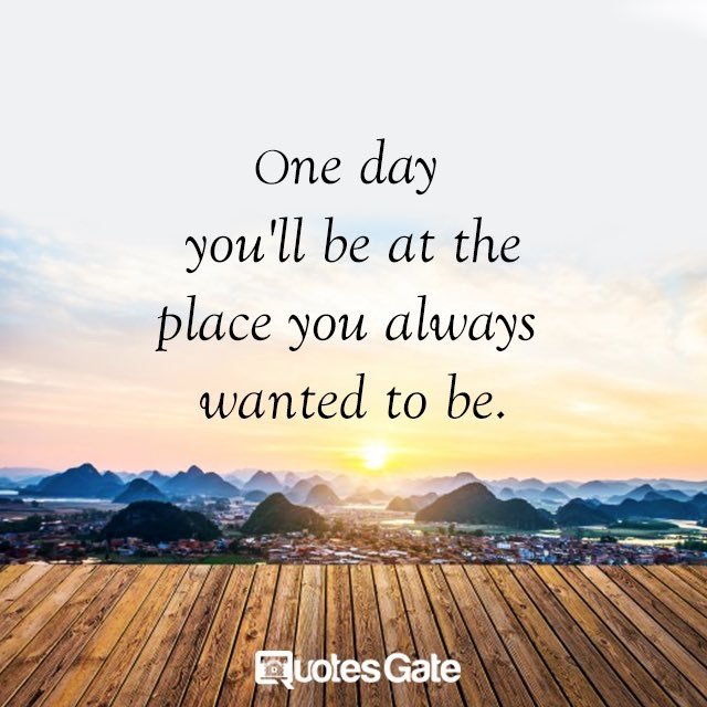 One day you'll be at the place you always wanted to be.