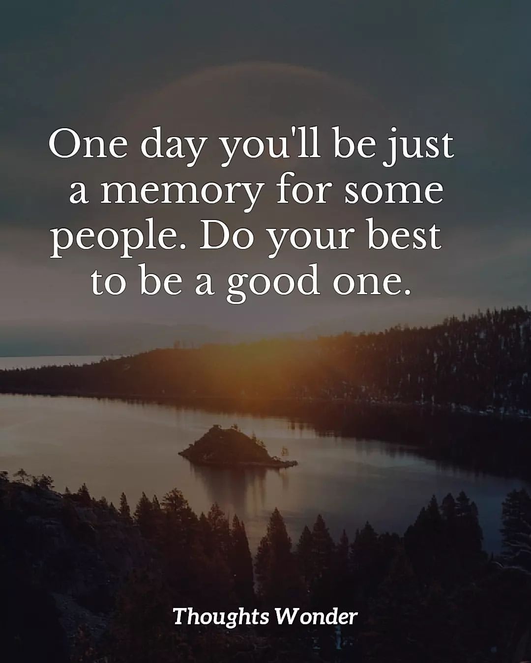 One day you'll be just a memory for some people. Do your best to be a good one.