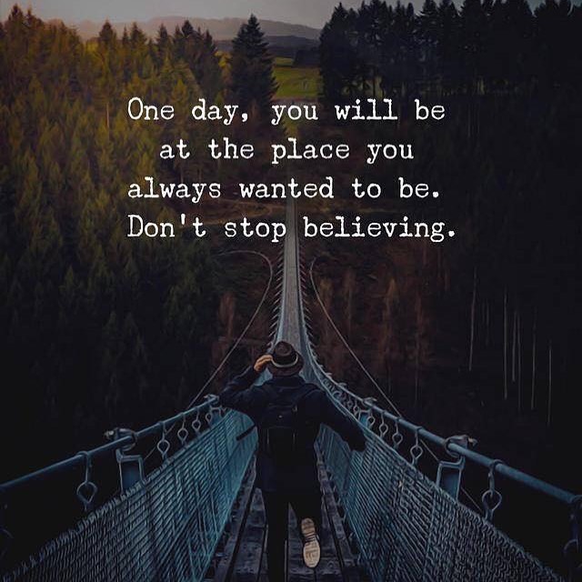 One day, you will be at the place you always wanted to be. Don't stop believing.