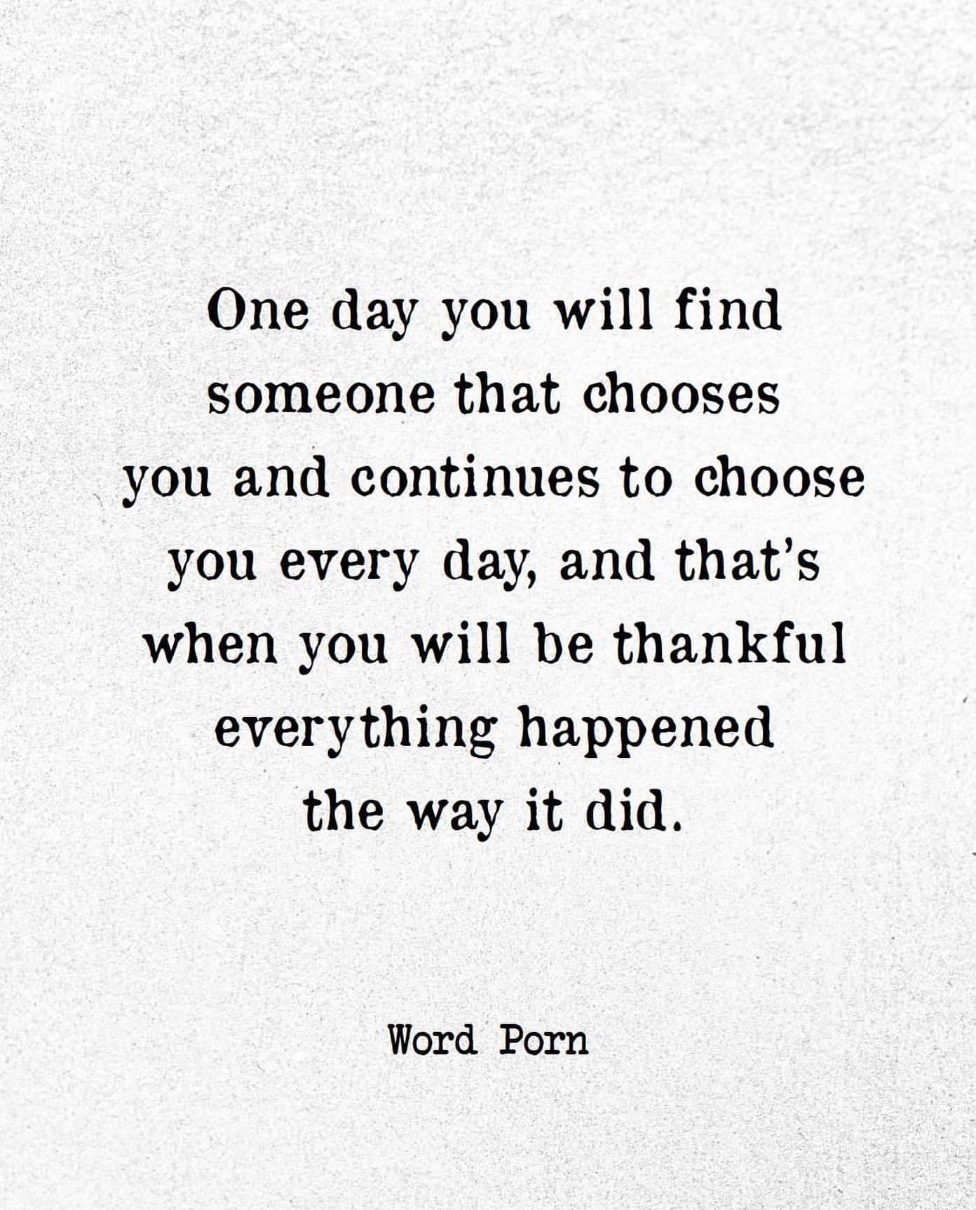 One day you will find someone that chooses you and continues to choose you every day, and that's when you will be thankful everything happened the way it did.