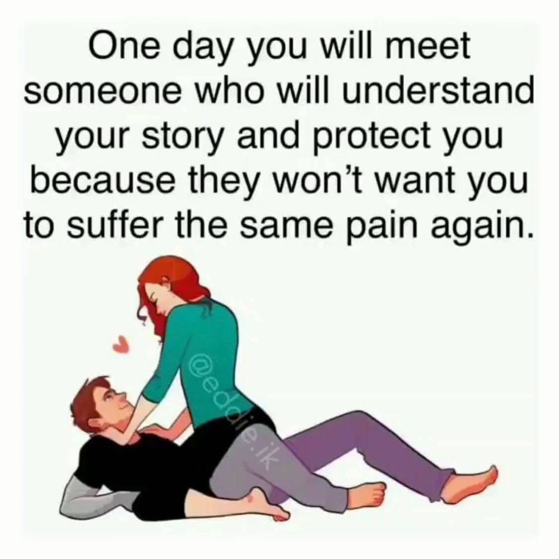 One day you will meet someone who will understand your story and protect you because they won't want you to suffer the same pain again.
